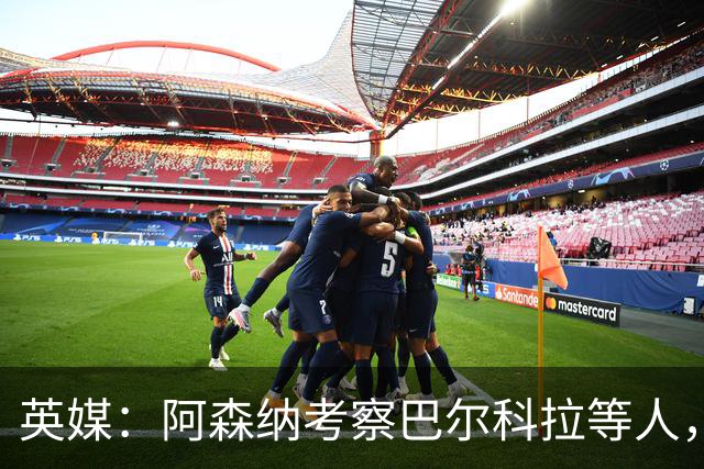英媒：阿森纳考察巴尔科拉等人，对迪奥曼德的询价纯属试探性质
